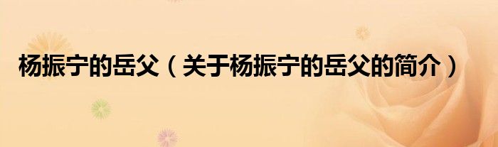 楊振寧的岳父（關(guān)于楊振寧的岳父的簡(jiǎn)介）