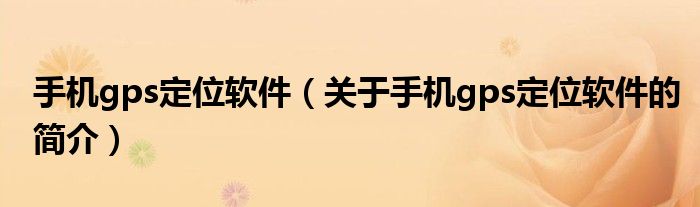 手機gps定位軟件（關于手機gps定位軟件的簡介）