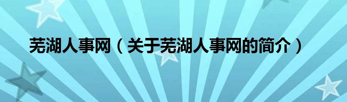 蕪湖人事網(wǎng)（關于蕪湖人事網(wǎng)的簡介）