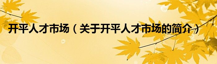 開平人才市場(chǎng)（關(guān)于開平人才市場(chǎng)的簡(jiǎn)介）