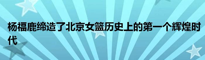 楊福鹿締造了北京女籃歷史上的第一個輝煌時代