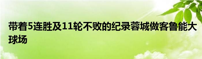 帶著5連勝及11輪不敗的紀(jì)錄蓉城做客魯能大球場