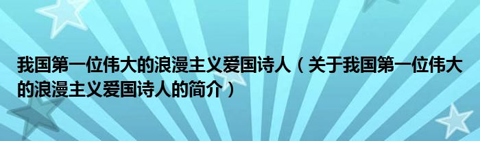 我國(guó)第一位偉大的浪漫主義愛(ài)國(guó)詩(shī)人（關(guān)于我國(guó)第一位偉大的浪漫主義愛(ài)國(guó)詩(shī)人的簡(jiǎn)介）