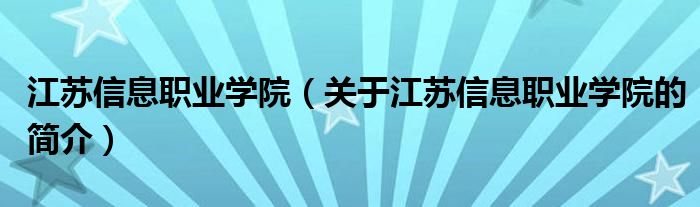 江蘇信息職業(yè)學院（關(guān)于江蘇信息職業(yè)學院的簡介）