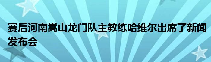 賽后河南嵩山龍門隊(duì)主教練哈維爾出席了新聞發(fā)布會