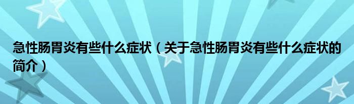 急性腸胃炎有些什么癥狀（關于急性腸胃炎有些什么癥狀的簡介）