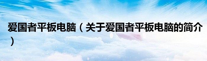 愛(ài)國(guó)者平板電腦（關(guān)于愛(ài)國(guó)者平板電腦的簡(jiǎn)介）