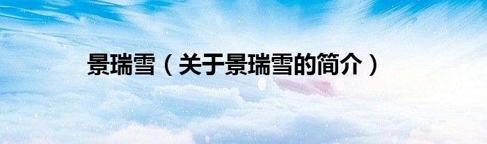 景瑞雪（關(guān)于景瑞雪的簡(jiǎn)介）