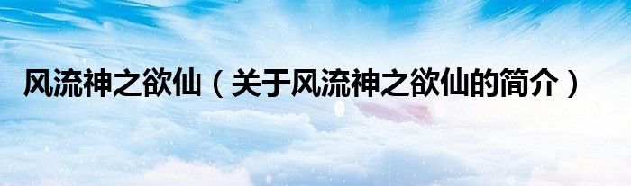 風(fēng)流神之欲仙（關(guān)于風(fēng)流神之欲仙的簡(jiǎn)介）