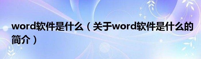 word軟件是什么（關(guān)于word軟件是什么的簡介）