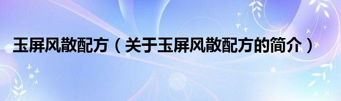 玉屏風散配方（關(guān)于玉屏風散配方的簡介）