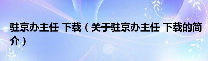 駐京辦主任 下載（關(guān)于駐京辦主任 下載的簡介）