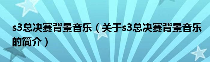 s3總決賽背景音樂(lè)（關(guān)于s3總決賽背景音樂(lè)的簡(jiǎn)介）