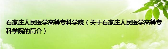 石家莊人民醫(yī)學高等?？茖W院（關于石家莊人民醫(yī)學高等?？茖W院的簡介）