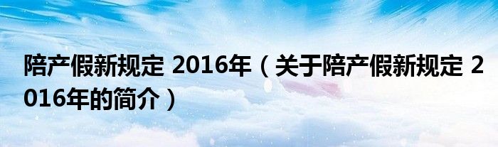 陪產(chǎn)假新規(guī)定 2016年（關(guān)于陪產(chǎn)假新規(guī)定 2016年的簡介）