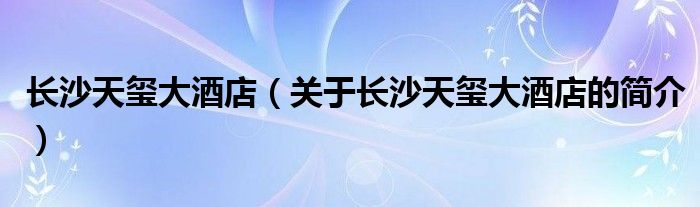 長沙天璽大酒店（關(guān)于長沙天璽大酒店的簡介）