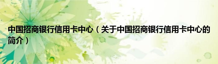 中國(guó)招商銀行信用卡中心（關(guān)于中國(guó)招商銀行信用卡中心的簡(jiǎn)介）