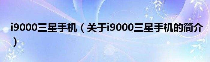 i9000三星手機（關(guān)于i9000三星手機的簡介）