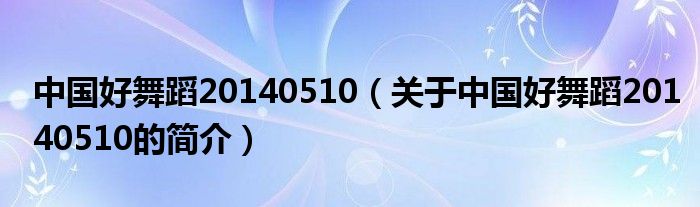 中國好舞蹈20140510（關(guān)于中國好舞蹈20140510的簡介）