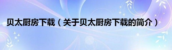 貝太廚房下載（關(guān)于貝太廚房下載的簡介）