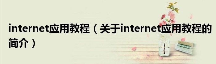 internet應(yīng)用教程（關(guān)于internet應(yīng)用教程的簡介）