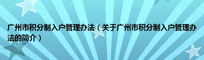 廣州市積分制入戶管理辦法（關(guān)于廣州市積分制入戶管理辦法的簡介）