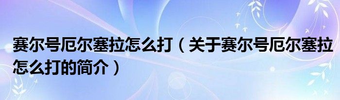 賽爾號厄爾塞拉怎么打（關(guān)于賽爾號厄爾塞拉怎么打的簡介）