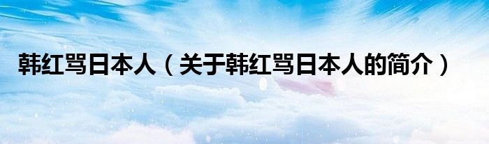 韓紅罵日本人（關(guān)于韓紅罵日本人的簡介）