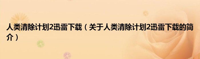 人類(lèi)清除計(jì)劃2迅雷下載（關(guān)于人類(lèi)清除計(jì)劃2迅雷下載的簡(jiǎn)介）