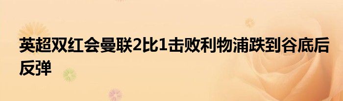 英超雙紅會(huì)曼聯(lián)2比1擊敗利物浦跌到谷底后反彈