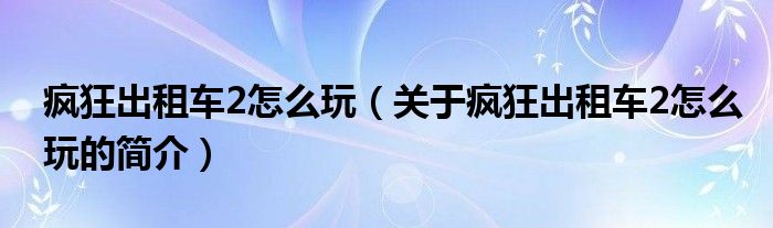 瘋狂出租車2怎么玩（關(guān)于瘋狂出租車2怎么玩的簡(jiǎn)介）