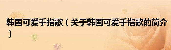 韓國(guó)可愛手指歌（關(guān)于韓國(guó)可愛手指歌的簡(jiǎn)介）