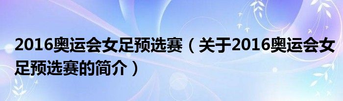 2016奧運(yùn)會(huì)女足預(yù)選賽（關(guān)于2016奧運(yùn)會(huì)女足預(yù)選賽的簡(jiǎn)介）