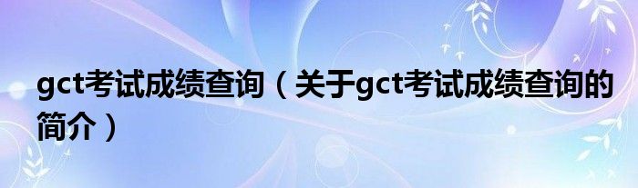 gct考試成績查詢（關(guān)于gct考試成績查詢的簡介）