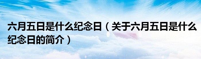 六月五日是什么紀念日（關于六月五日是什么紀念日的簡介）