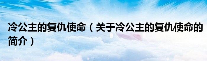 冷公主的復(fù)仇使命（關(guān)于冷公主的復(fù)仇使命的簡介）