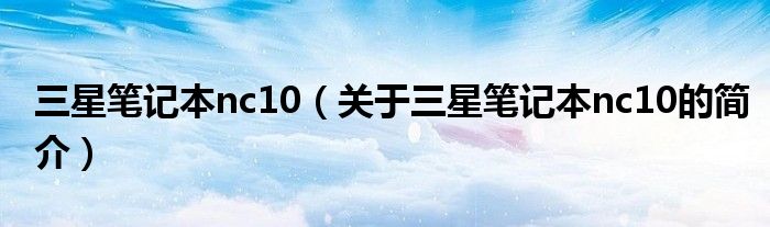 三星筆記本nc10（關(guān)于三星筆記本nc10的簡(jiǎn)介）