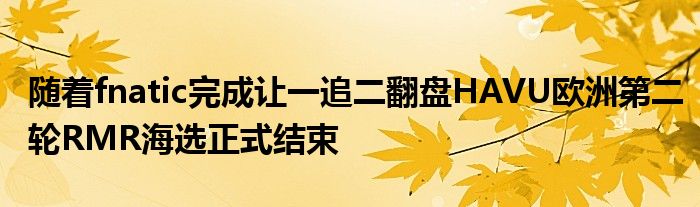 隨著fnatic完成讓一追二翻盤HAVU歐洲第二輪RMR海選正式結(jié)束