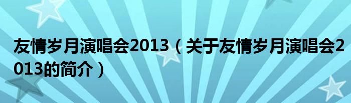 友情歲月演唱會2013（關(guān)于友情歲月演唱會2013的簡介）