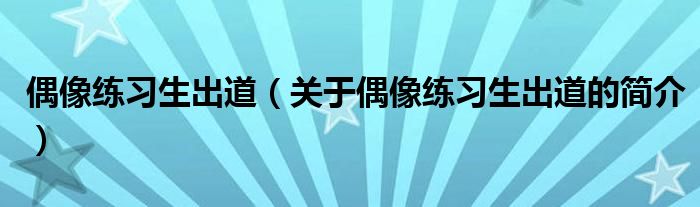 偶像練習(xí)生出道（關(guān)于偶像練習(xí)生出道的簡(jiǎn)介）