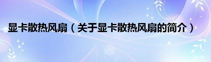 顯卡散熱風扇（關于顯卡散熱風扇的簡介）