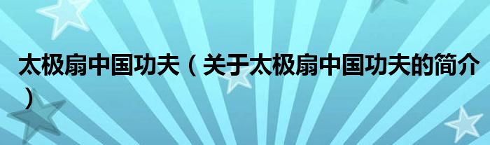 太極扇中國功夫（關(guān)于太極扇中國功夫的簡介）