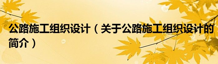 公路施工組織設(shè)計(jì)（關(guān)于公路施工組織設(shè)計(jì)的簡(jiǎn)介）