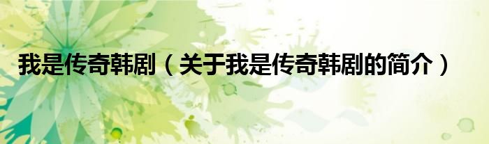 我是傳奇韓?。P(guān)于我是傳奇韓劇的簡(jiǎn)介）