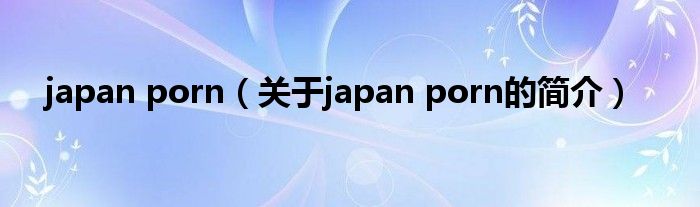 japan porn（關(guān)于japan porn的簡介）