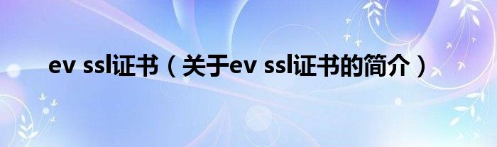 ev ssl證書(shū)（關(guān)于ev ssl證書(shū)的簡(jiǎn)介）