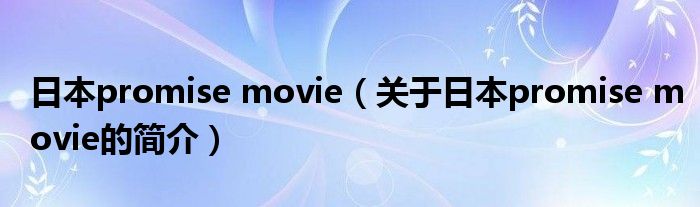 日本promise movie（關(guān)于日本promise movie的簡(jiǎn)介）