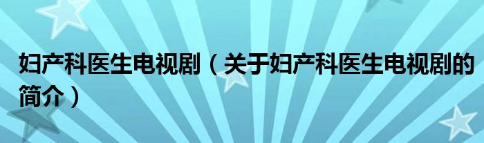 婦產(chǎn)科醫(yī)生電視?。P(guān)于婦產(chǎn)科醫(yī)生電視劇的簡介）