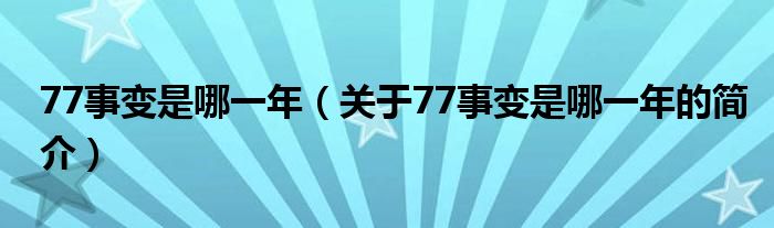 77事變是哪一年（關(guān)于77事變是哪一年的簡(jiǎn)介）