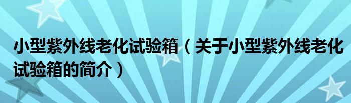 小型紫外線老化試驗(yàn)箱（關(guān)于小型紫外線老化試驗(yàn)箱的簡介）